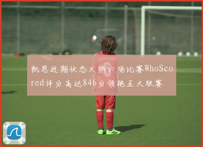 凯恩近期状态火热六场比赛WhoScored评分高达846分领跑五大联赛
