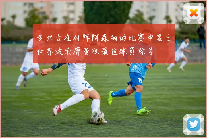 多尔古在对阵阿森纳的比赛中轰出世界波荣膺曼联最佳球员称号