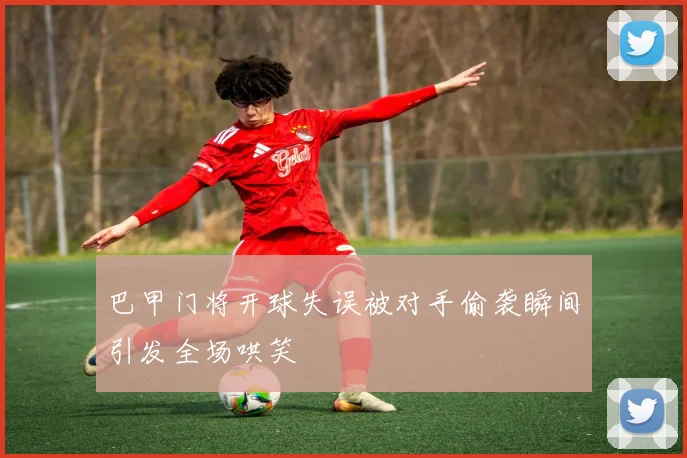 巴甲门将开球失误被对手偷袭瞬间引发全场哄笑