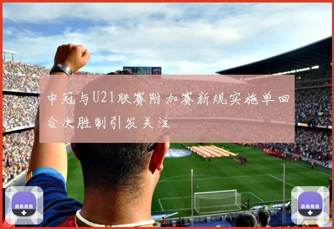 中冠与U21联赛附加赛新规实施单回合决胜制引发关注