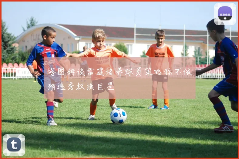 塔图姆谈雷霆培养球员策略称不依赖选秀权换巨星