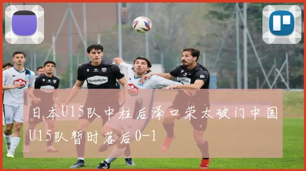日本U15队中柱后泽口荣太破门中国U15队暂时落后0-1