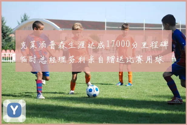 克莱汤普森生涯达成17000分里程碑临时总经理芬利亲自赠送比赛用球