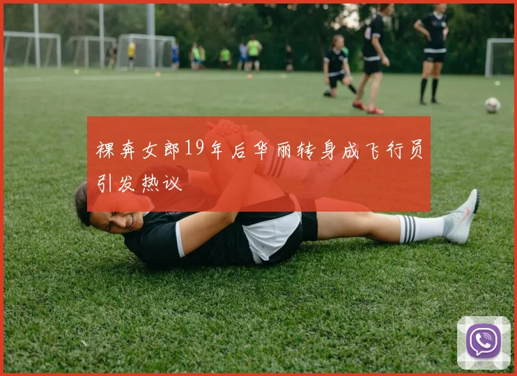 裸奔女郎19年后华丽转身成飞行员引发热议