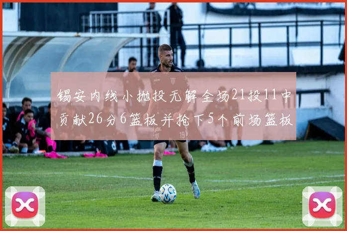 锡安内线小抛投无解全场21投11中贡献26分6篮板并抢下5个前场篮板