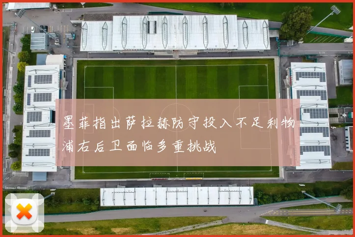 墨菲指出萨拉赫防守投入不足利物浦右后卫面临多重挑战