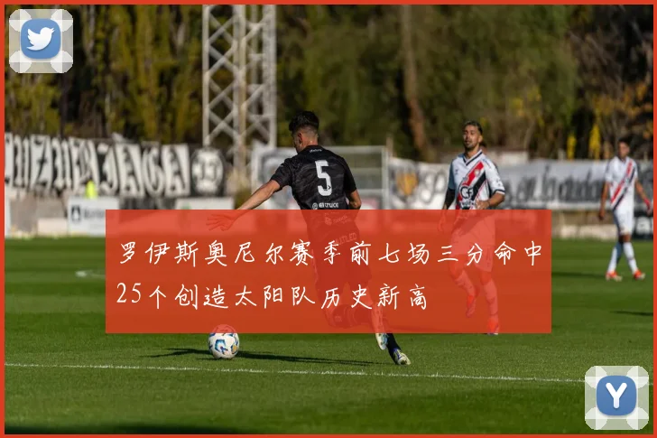 罗伊斯奥尼尔赛季前七场三分命中25个创造太阳队历史新高