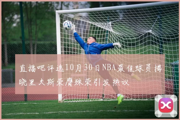 直播吧评选10月30日NBA最佳球员揭晓里夫斯荣膺殊荣引发热议