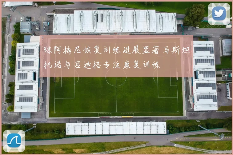 琼阿梅尼恢复训练进展显著马斯坦托诺与吕迪格专注康复训练
