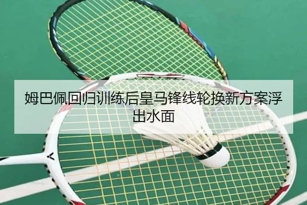 姆巴佩回归训练后皇马锋线轮换新方案浮出水面（BEIBOSPORTS）